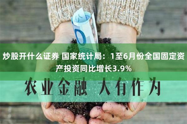 炒股开什么证券 国家统计局：1至6月份全国固定资产投资同比增长3.9%