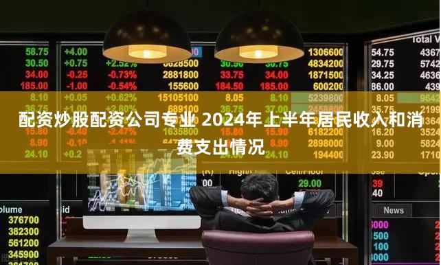 配资炒股配资公司专业 2024年上半年居民收入和消费支出情况