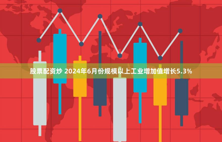 股票配资炒 2024年6月份规模以上工业增加值增长5.3%