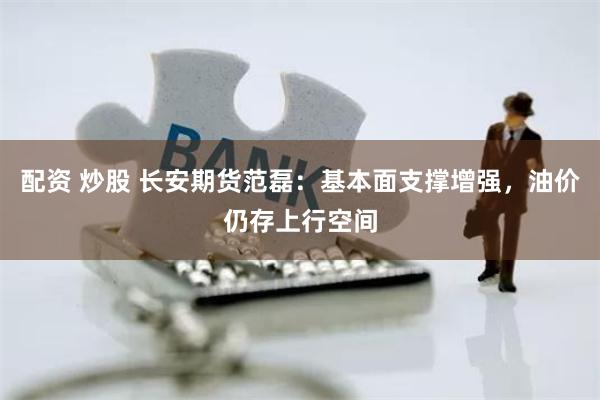 配资 炒股 长安期货范磊：基本面支撑增强，油价仍存上行空间