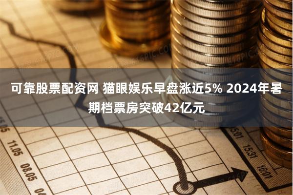可靠股票配资网 猫眼娱乐早盘涨近5% 2024年暑期档票房突破42亿元