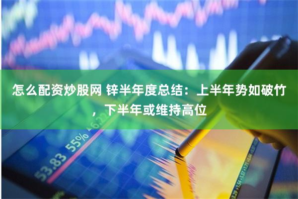 怎么配资炒股网 锌半年度总结：上半年势如破竹，下半年或维持高位