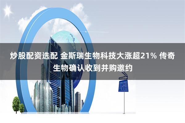 炒股配资选配 金斯瑞生物科技大涨超21% 传奇生物确认收到并购邀约
