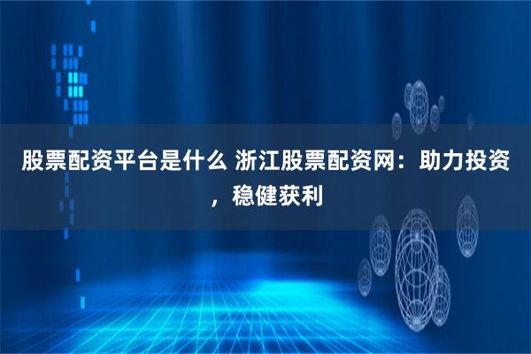 股票配资平台是什么 浙江股票配资网：助力投资，稳健获利