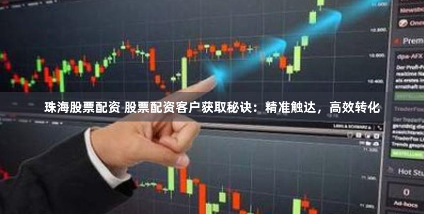 珠海股票配资 股票配资客户获取秘诀：精准触达，高效转化