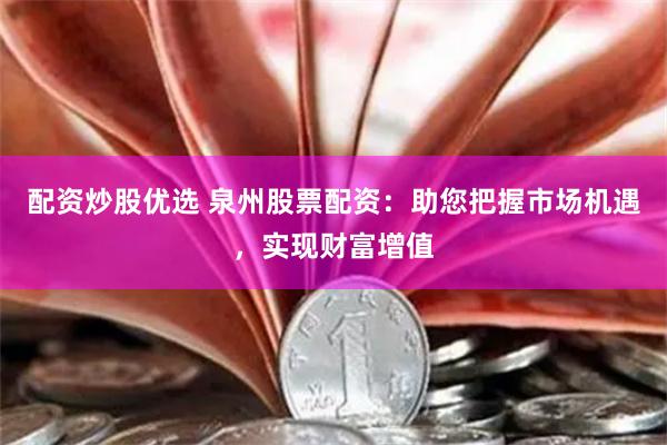配资炒股优选 泉州股票配资：助您把握市场机遇，实现财富增值