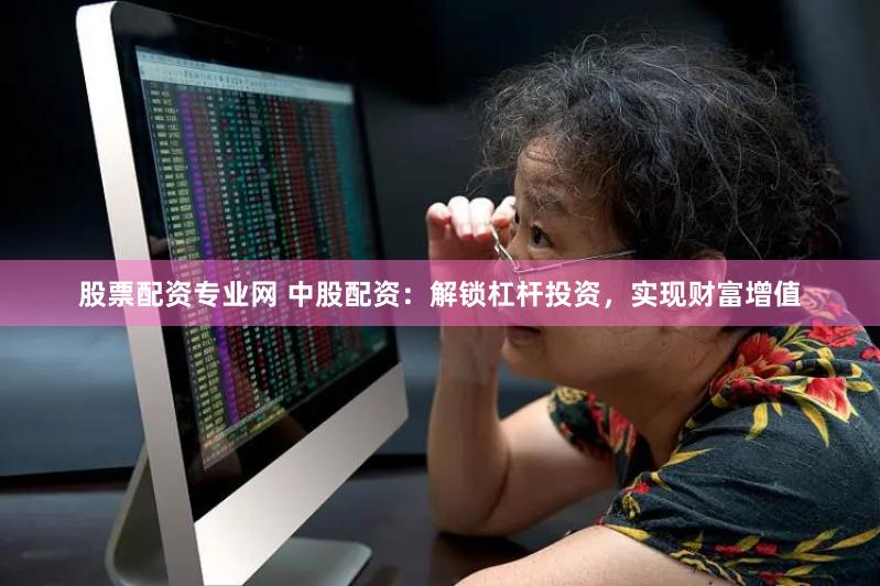 股票配资专业网 中股配资：解锁杠杆投资，实现财富增值