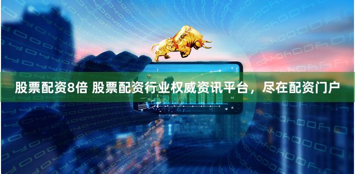 股票配资8倍 股票配资行业权威资讯平台，尽在配资门户