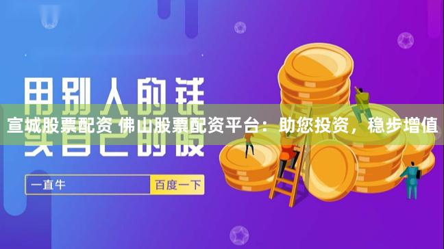 宣城股票配资 佛山股票配资平台：助您投资，稳步增值