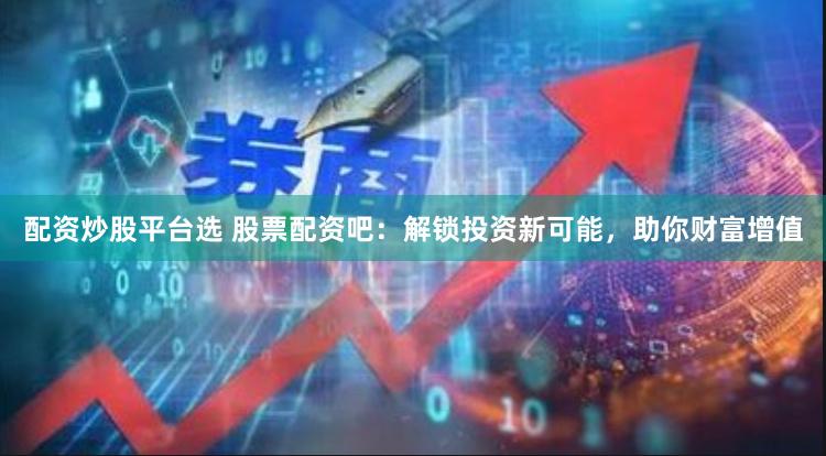 配资炒股平台选 股票配资吧：解锁投资新可能，助你财富增值