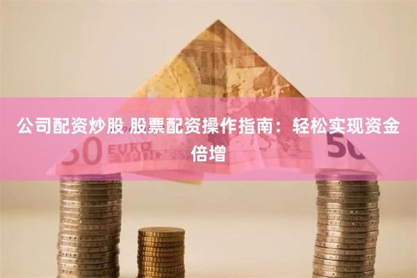 公司配资炒股 股票配资操作指南：轻松实现资金倍增