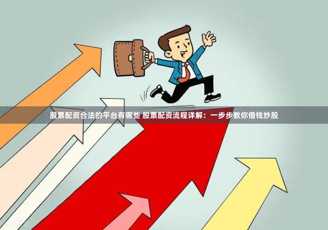 股票配资合法的平台有哪些 股票配资流程详解：一步步教你借钱炒股