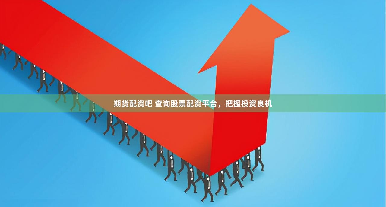 期货配资吧 查询股票配资平台，把握投资良机