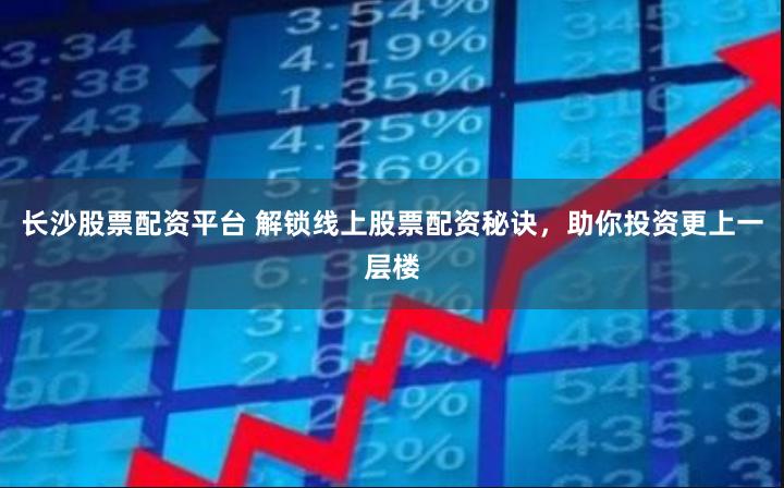 长沙股票配资平台 解锁线上股票配资秘诀，助你投资更上一层楼