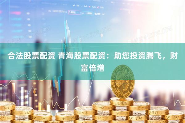 合法股票配资 青海股票配资：助您投资腾飞，财富倍增