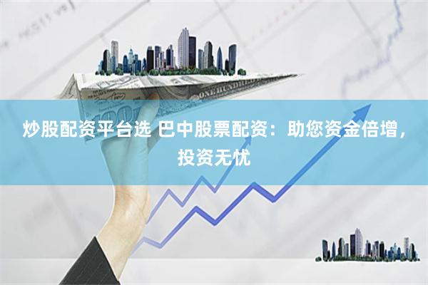 炒股配资平台选 巴中股票配资:助您资金倍增,投资无忧