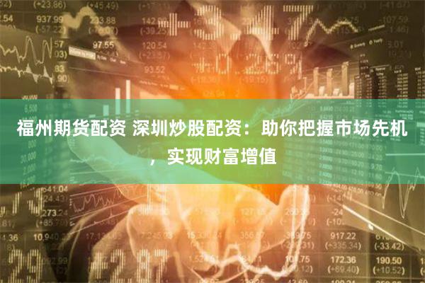 福州期货配资 深圳炒股配资:助你把握市场先机,实现财富增值