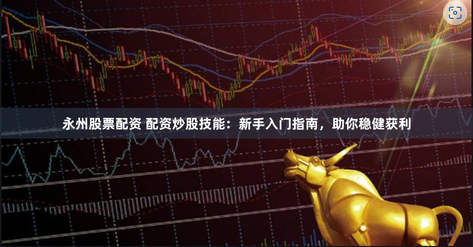永州股票配资 配资炒股技能:新手入门指南,助你稳健获利