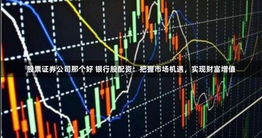 股票证券公司那个好 银行股配资:把握市场机遇,实现财富增值