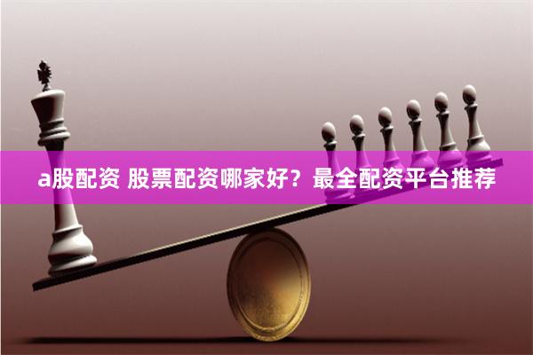 a股配资 股票配资哪家好？最全配资平台推荐